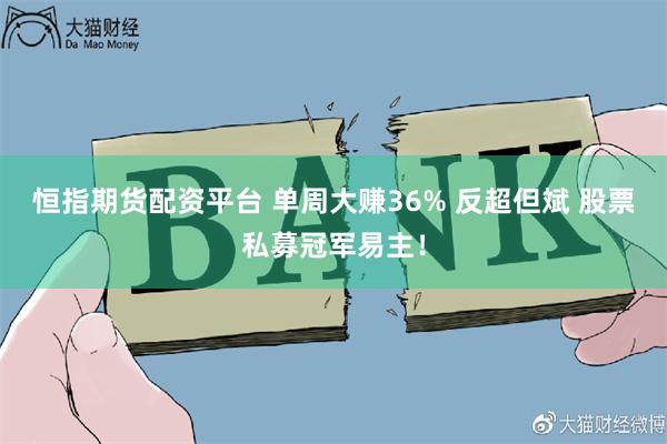 恒指期货配资平台 单周大赚36% 反超但斌 股票私募冠军易主！