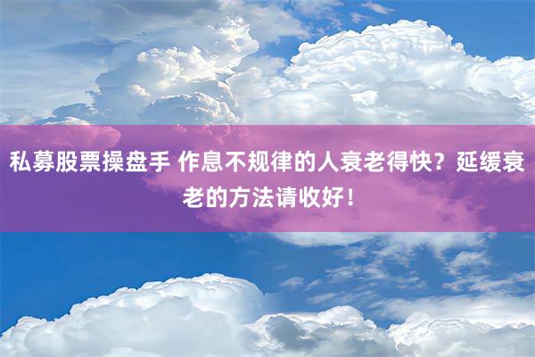 私募股票操盘手 作息不规律的人衰老得快？延缓衰老的方法请收好！