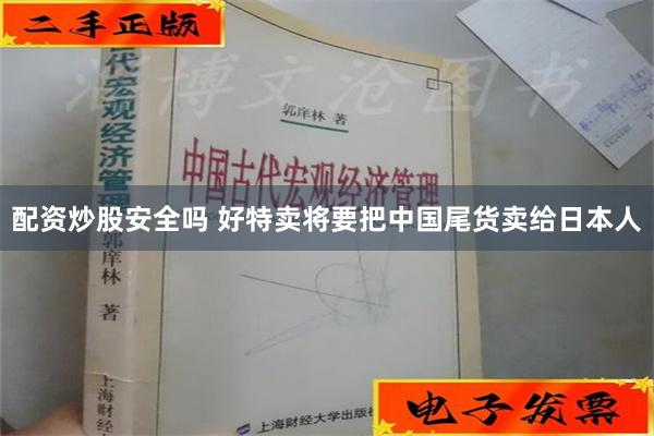 配资炒股安全吗 好特卖将要把中国尾货卖给日本人