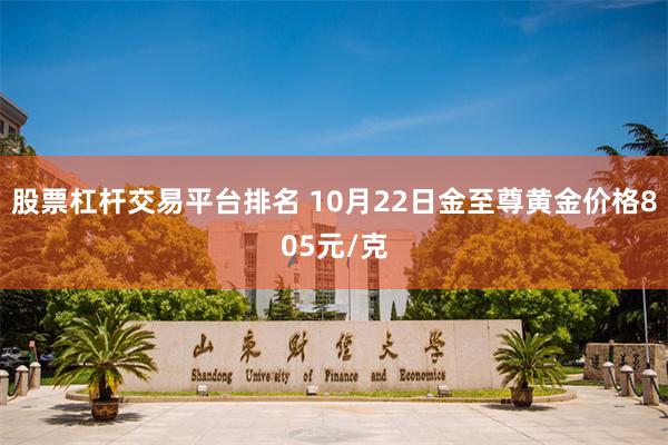 股票杠杆交易平台排名 10月22日金至尊黄金价格805元/克