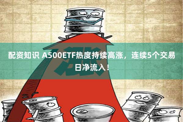 配资知识 A500ETF热度持续高涨，连续5个交易日净流入！