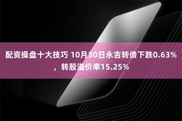 配资操盘十大技巧 10月30日永吉转债下跌0.63%，转股溢价率15.25%