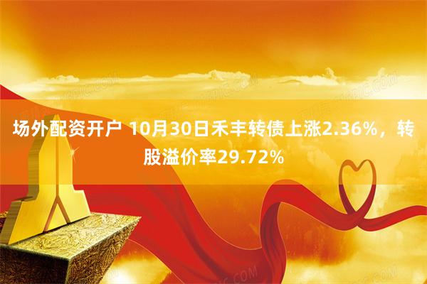 场外配资开户 10月30日禾丰转债上涨2.36%，转股溢价率29.72%