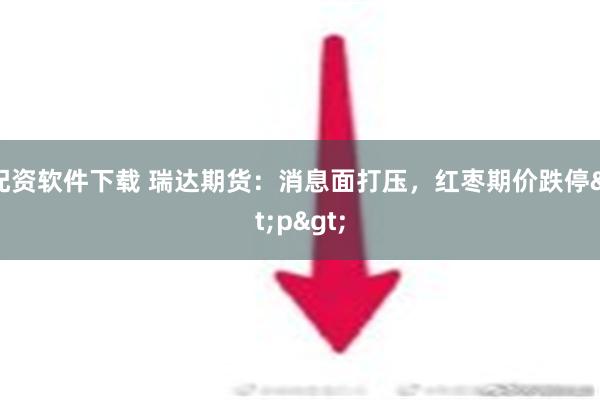 配资软件下载 瑞达期货：消息面打压，红枣期价跌停<p>