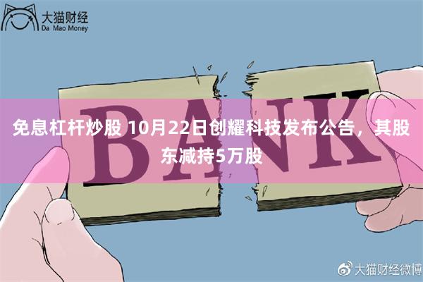 免息杠杆炒股 10月22日创耀科技发布公告，其股东减持5万股