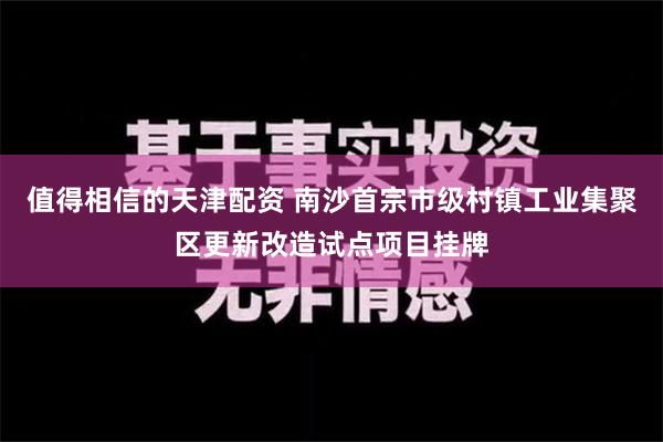 值得相信的天津配资 南沙首宗市级村镇工业集聚区更新改造试点项目挂牌