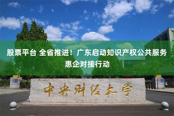 股票平台 全省推进！广东启动知识产权公共服务惠企对接行动