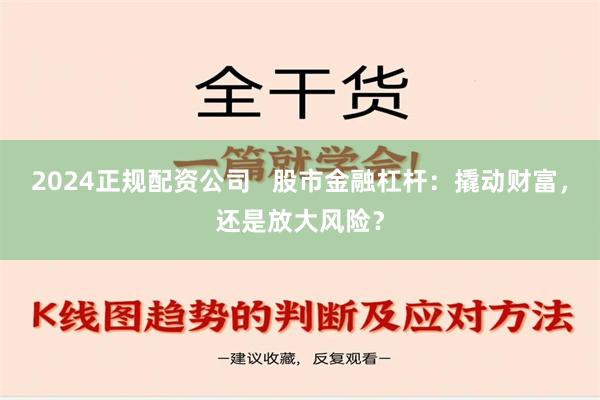 2024正规配资公司   股市金融杠杆：撬动财富，还是放大风险？