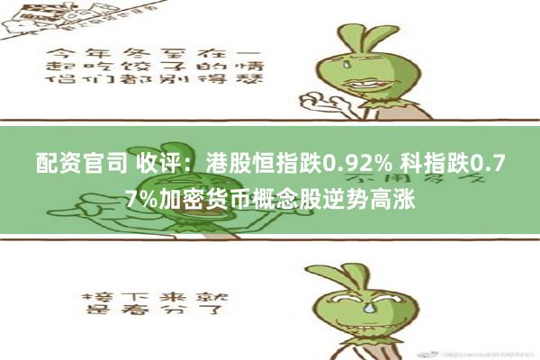 配资官司 收评：港股恒指跌0.92% 科指跌0.77%加密货币概念股逆势高涨