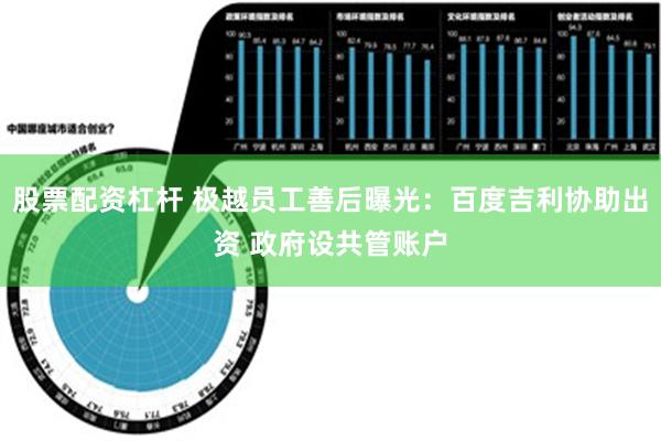 股票配资杠杆 极越员工善后曝光：百度吉利协助出资 政府设共管账户