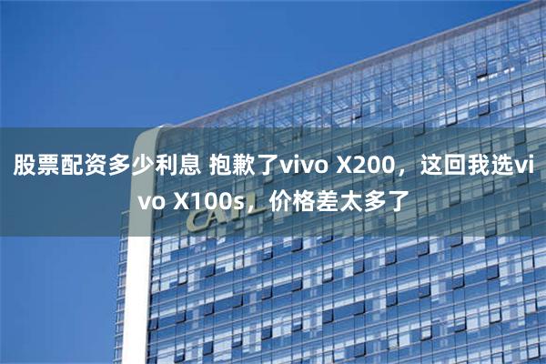 股票配资多少利息 抱歉了vivo X200，这回我选vivo X100s，价格差太多了