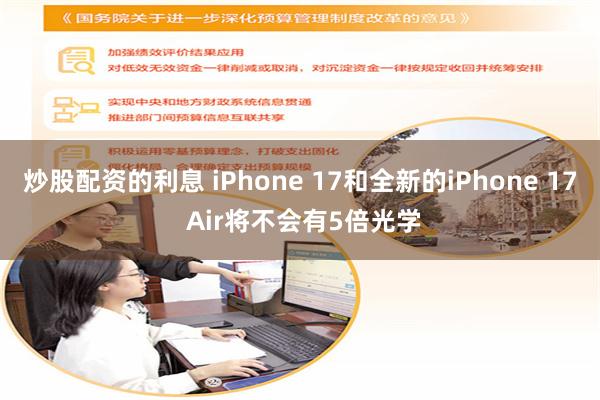 炒股配资的利息 iPhone 17和全新的iPhone 17 Air将不会有5倍光学