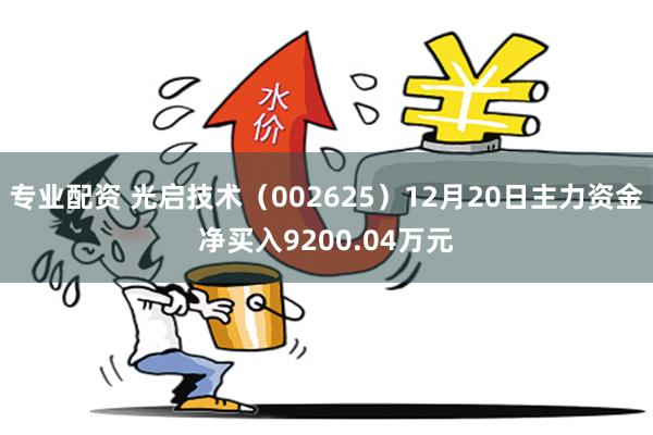 专业配资 光启技术（002625）12月20日主力资金净买入9200.04万元