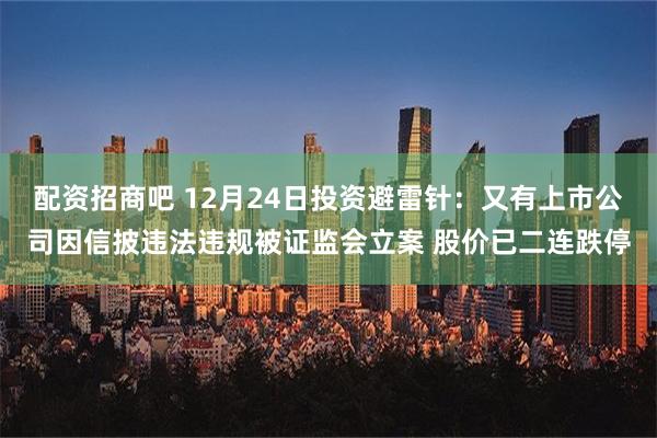 配资招商吧 12月24日投资避雷针：又有上市公司因信披违法违规被证监会立案 股价已二连跌停