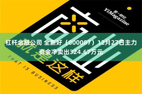 杠杆金融公司 全新好（000007）12月27日主力资金净卖出324.67万元