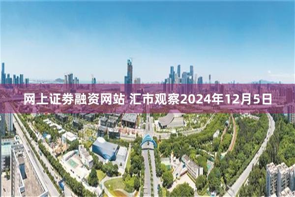 网上证劵融资网站 汇市观察2024年12月5日