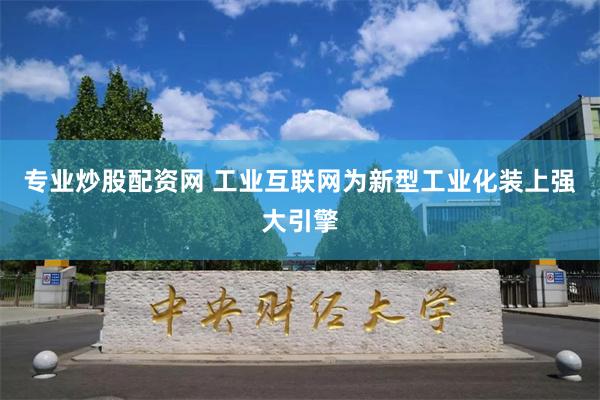 专业炒股配资网 工业互联网为新型工业化装上强大引擎