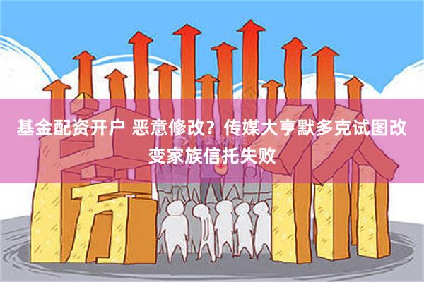 基金配资开户 恶意修改？传媒大亨默多克试图改变家族信托失败