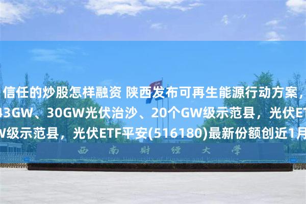 信任的炒股怎样融资 陕西发布可再生能源行动方案，三年计划：新能源43GW、30GW光伏治沙、20个GW级示范县，光伏ETF平安(516180)最新份额创近1月新高