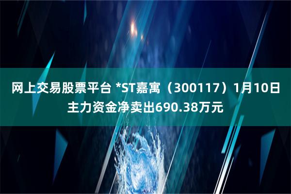 网上交易股票平台 *ST嘉寓（300117）1月10日主力资金净卖出690.38万元