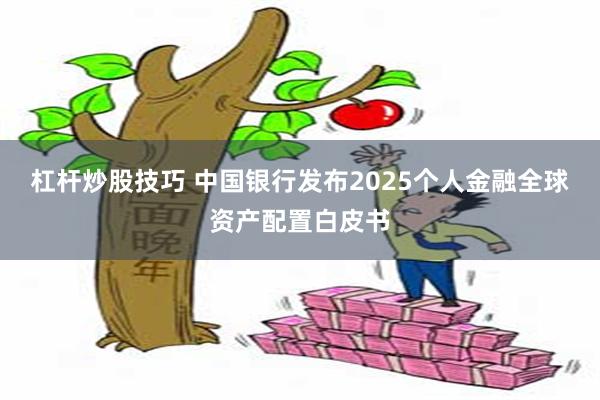 杠杆炒股技巧 中国银行发布2025个人金融全球资产配置白皮书