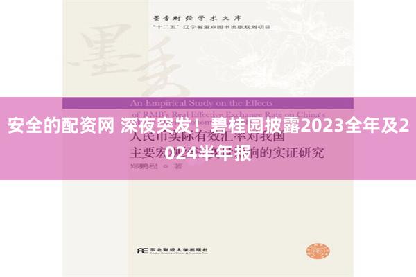 安全的配资网 深夜突发！碧桂园披露2023全年及2024半年报