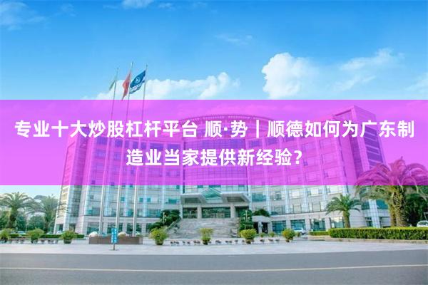 专业十大炒股杠杆平台 顺·势｜顺德如何为广东制造业当家提供新经验？