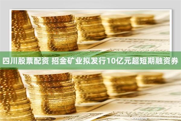 四川股票配资 招金矿业拟发行10亿元超短期融资券