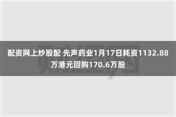 配资网上炒股配 先声药业1月17日耗资1132.88万港元回购170.6万股