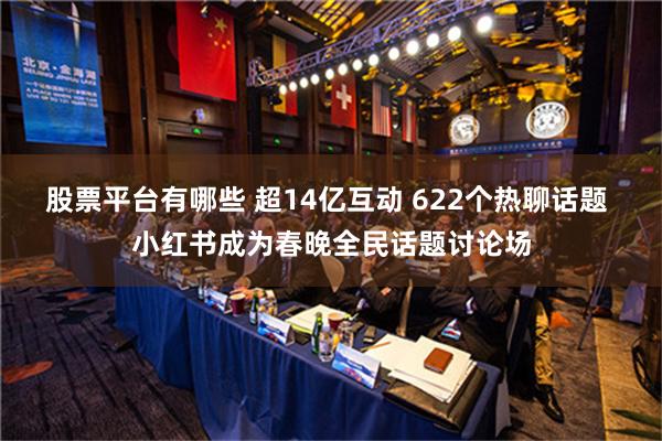 股票平台有哪些 超14亿互动 622个热聊话题 小红书成为春晚全民话题讨论场