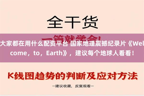 大家都在用什么配资平台 国家地理震撼纪录片《Welcome，to，Earth》，建议每个地球人看看！