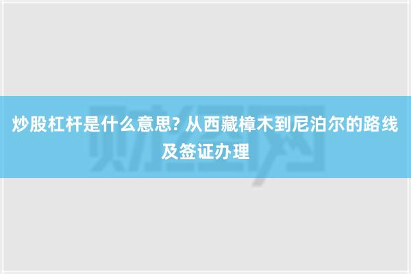 炒股杠杆是什么意思? 从西藏樟木到尼泊尔的路线及签证办理