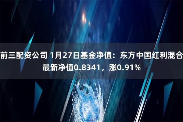 前三配资公司 1月27日基金净值：东方中国红利混合最新净值0.8341，涨0.91%