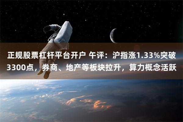 正规股票杠杆平台开户 午评：沪指涨1.33%突破3300点，券商、地产等板块拉升，算力概念活跃