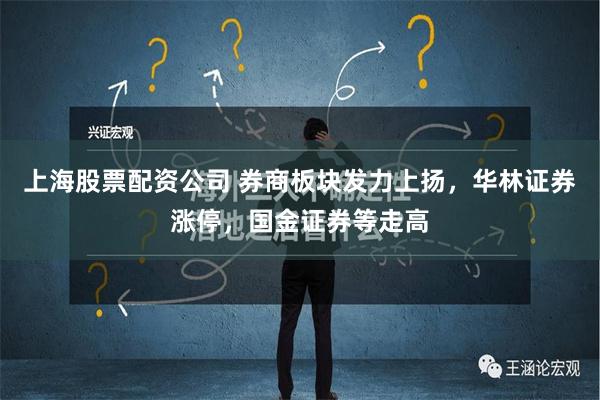 上海股票配资公司 券商板块发力上扬，华林证券涨停，国金证券等走高