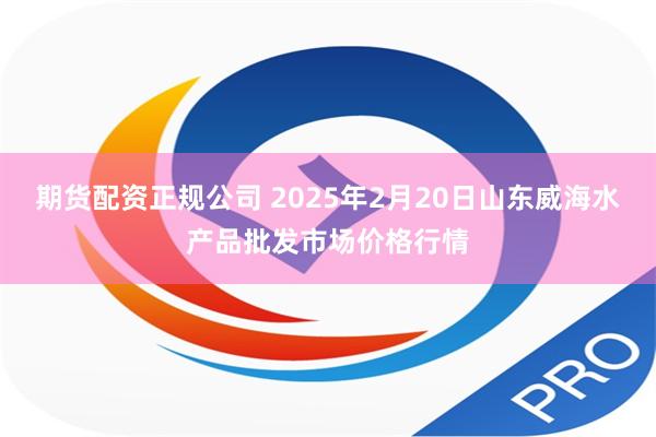 期货配资正规公司 2025年2月20日山东威海水产品批发市场价格行情