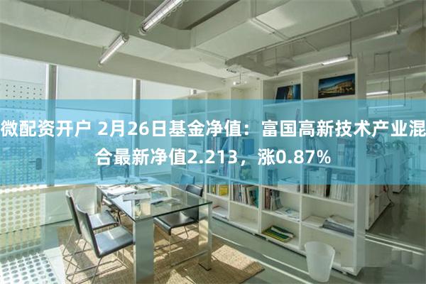 微配资开户 2月26日基金净值：富国高新技术产业混合最新净值2.213，涨0.87%