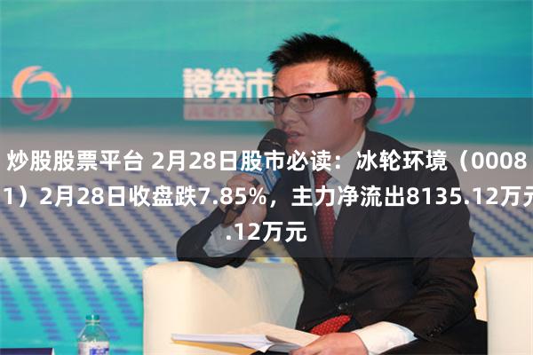 炒股股票平台 2月28日股市必读：冰轮环境（000811）2月28日收盘跌7.85%，主力净流出81