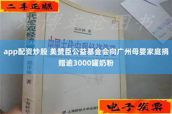 app配资炒股 美赞臣公益基金会向广州母婴家庭捐赠逾3000罐奶粉